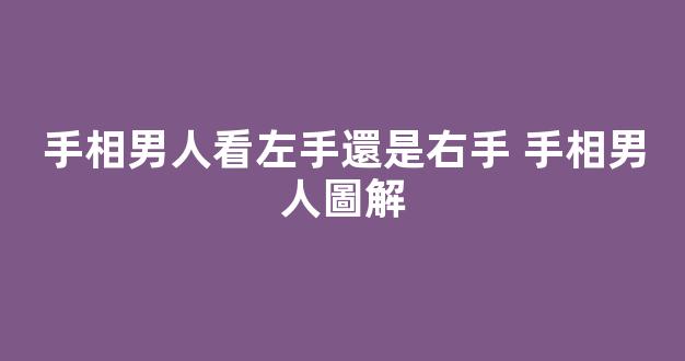 手相男人看左手還是右手 手相男人圖解